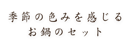 季節の色みを感じるお鍋のセット