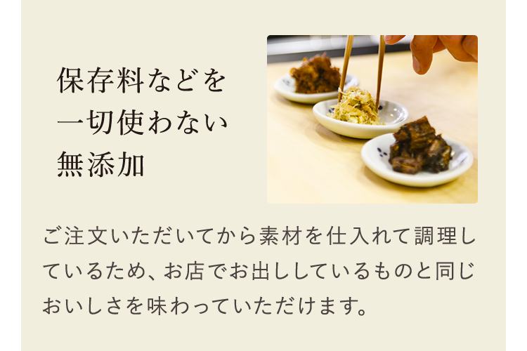 保存料などを一切使わない無添加　ご注文いただいてから素材を仕入れて調理しているため、お店でお出ししているものと同じおいしさを味わっていただけます。