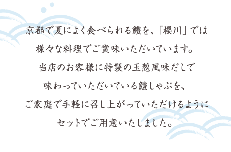 京都で夏によく食べられる鱧を、「櫻川」では様々な料理でご賞味いただいています。当店のお客様に特製の玉葱風味だしで味わっていただいている鱧しゃぶを、ご家庭で手軽に召し上がっていただけるようにセットでご用意いたしました。